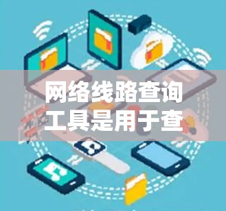 网络线路查询工具是用于查看网络连接状态、设备状态、配置信息、故障信息、恢复信息等的工具。以下是其主要功能和使用方法