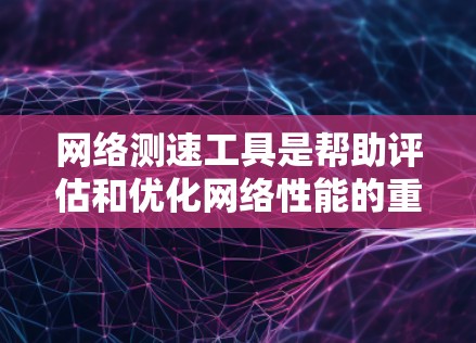网络测速工具是帮助评估和优化网络性能的重要工具，能够提供多种测试选项以了解网络速度、流量和潜在的安全风险。以下是对这些工具的详细分析和使用指南