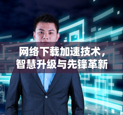 网络下载加速技术，智慧升级与先锋革新