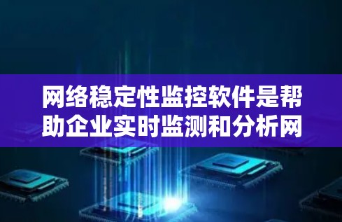 网络稳定性监控软件是帮助企业实时监测和分析网络环境，确保网络运行稳定，保障业务连续性的重要工具。以下是对网络稳定性监控软件的详细介绍，涵盖关键功能和应用场景