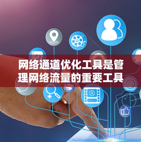 网络通道优化工具是管理网络流量的重要工具，用于确保流量高效分配和均衡，同时处理并优化网络性能。以下是对该工具的详细总结和建议
