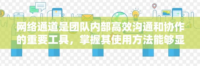 网络通道是团队内部高效沟通和协作的重要工具，掌握其使用方法能够显著提升团队协作效率。以下是一步步的指南，帮助你有效使用网络通道