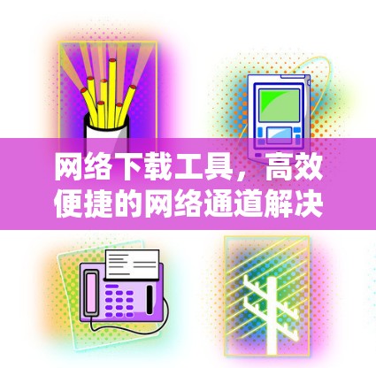 网络下载工具，高效便捷的网络通道解决方案