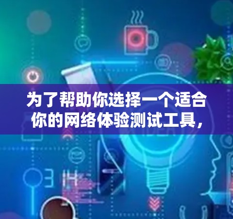 为了帮助你选择一个适合你的网络体验测试工具，以下是一个分步指南，帮助你做出明智的决定