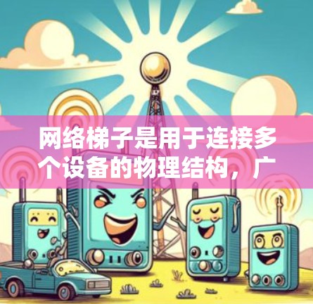 网络梯子是用于连接多个设备的物理结构，广泛应用于企业、学校和城市网络。以下是配置网络梯子的详细步骤和建议