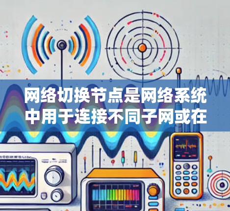 网络切换节点是网络系统中用于连接不同子网或在多个子网之间转换的关键设备。选择合适的网络切换节点取决于业务需求、网络结构和维护成本等因素。以下是对网络切换节点的选择和使用策略的详细总结