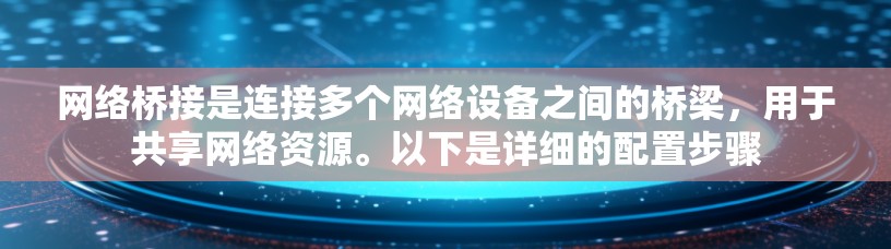 网络桥接是连接多个网络设备之间的桥梁，用于共享网络资源。以下是详细的配置步骤