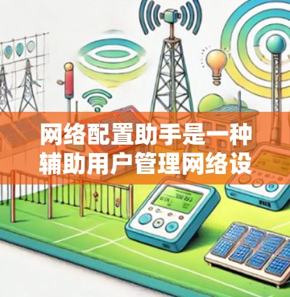 网络配置助手是一种辅助用户管理网络设备的工具，能够简化网络配置过程，提高效率。以下是对网络配置助手的详细分析