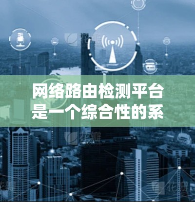 网络路由检测平台是一个综合性的系统，用于分析和监控网络路由流量，以发现和解决问题。以下是对网络路由检测平台的全面介绍和步骤