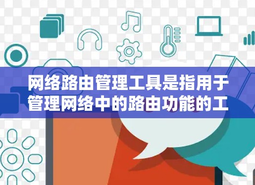 网络路由管理工具是指用于管理网络中的路由功能的工具。路由是网络中数据包传输的关键，路由管理确保路由表的更新和维护，以保证数据包能够安全、高效地到达目标节点