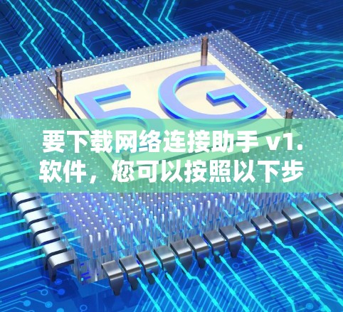 要下载网络连接助手 v1.软件，您可以按照以下步骤进行