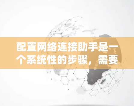 配置网络连接助手是一个系统性的步骤，需要遵循以下步骤以确保成功。以下是一个详细的指南，帮助您逐步完成配置