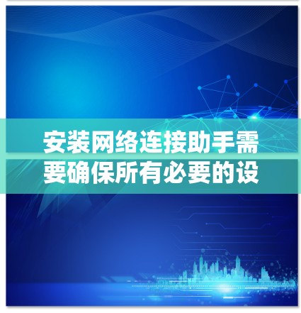 安装网络连接助手需要确保所有必要的设备和系统条件都满足，以下是一些步骤，帮助你顺利安装该软件
