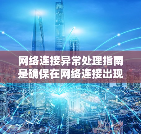 网络连接异常处理指南是确保在网络连接出现问题时能够快速、有效解决问题的重要步骤。以下是一个总结的处理指南，涵盖从设备检查到异常处理的各个方面