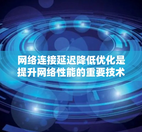 网络连接延迟降低优化是提升网络性能的重要技术，涵盖了延迟、带宽、瓶颈设备和节点等多个关键概念。以下是对这一主题的分步总结和优化技巧