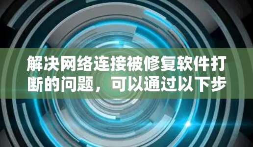 解决网络连接被修复软件打断的问题，可以通过以下步骤进行