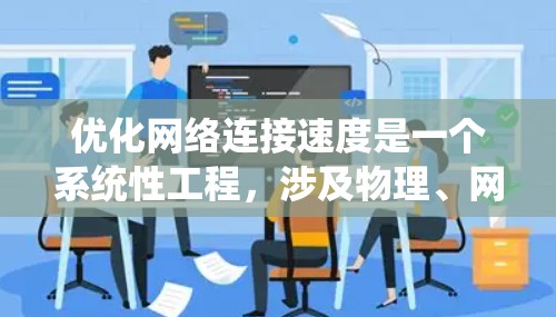 优化网络连接速度是一个系统性工程，涉及物理、网络层、软件、硬件和网络服务等多个方面。以下是提升网络连接速度的详细步骤