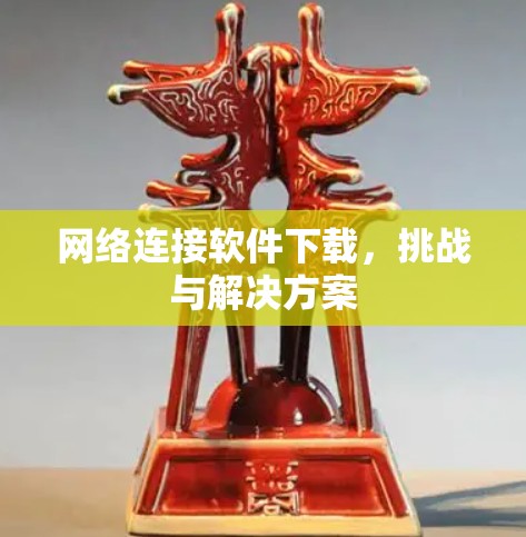 网络连接软件下载，挑战与解决方案