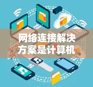 网络连接解决方案是计算机网络中连接多个设备或网络的常用方法。以下是对网络连接解决方案的详细总结