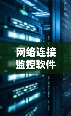 网络连接监控软件是用于记录和管理网络连接状态的工具，广泛应用于企业网络和内部网络监控。以下是其相关概述