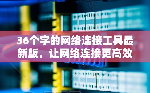 36个字的网络连接工具最新版，让网络连接更高效，提升你的工作与生活体验