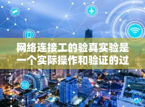 网络连接工的验真实验是一个实际操作和验证的过程，通常用于评估设备的网络连接性能、测试网络的可靠性和完整性。以下是一个详细的指导步骤，帮助你完成网络连接工的验真实验