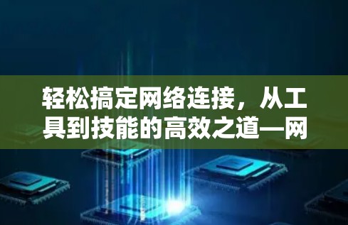 轻松搞定网络连接，从工具到技能的高效之道—网络连接工具大全
