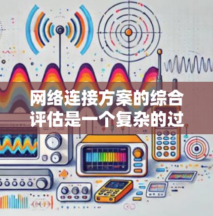 网络连接方案的综合评估是一个复杂的过程，它需要从多个角度进行分析和比较。以下是网络连接方案综合评估的关键步骤和内容，供你参考
