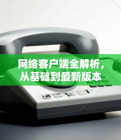 网络客户端全解析，从基础到最新版本