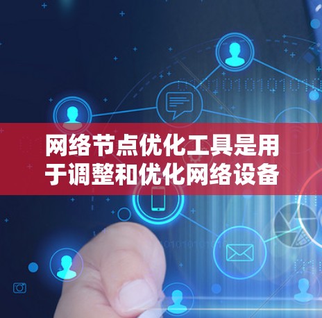 网络节点优化工具是用于调整和优化网络设备以提高网络性能的自动化工具。以下是详细的步骤和信息，帮助你全面了解和使用这些工具