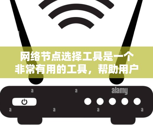 网络节点选择工具是一个非常有用的工具，帮助用户在设计和管理网络时做出明智的选择，优化网络性能，减少延迟和带宽浪费。以下是对该工具的详细介绍