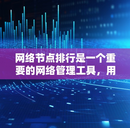 网络节点排行是一个重要的网络管理工具，用于排列和控制网络设备的运行顺序。以下是对节点排行的详细总结