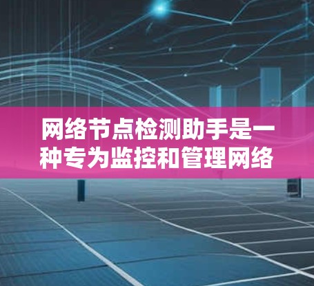 网络节点检测助手是一种专为监控和管理网络环境而设计的工具，主要用于检测和分析网络节点的异常行为，确保网络的稳定性和安全。以下是对该工具的详细介绍