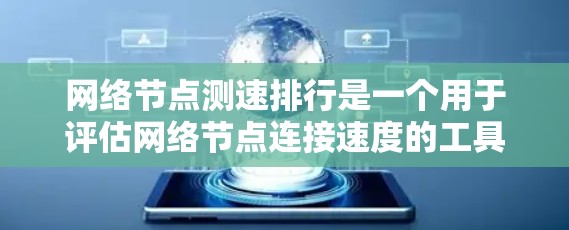 网络节点测速排行是一个用于评估网络节点连接速度的工具，通过测试工具对不同节点进行测试，收集结果并排序，帮助优化网络性能。以下是对该工具的总结