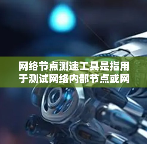 网络节点测速工具是指用于测试网络内部节点或网络设备性能的工具。以下是一些常见的网络测速工具，帮助你评估网络的带宽、流量和延迟情况