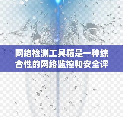 网络检测工具箱是一种综合性的网络监控和安全评估工具，旨在帮助用户全面监控网络环境，识别潜在威胁，优化安全策略和系统性能。以下是对该工具箱的详细总结