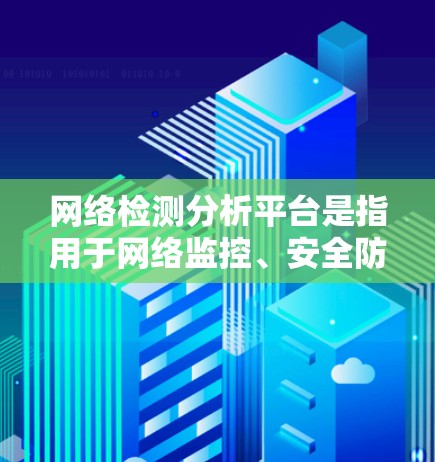 网络检测分析平台是指用于网络监控、安全防护、质量检测等领域的软件平台。这些平台通常基于大数据、人工智能、云计算等技术，能够实时分析网络数据，识别潜在风险、漏洞，为用户提供安全、可靠和高效的服务