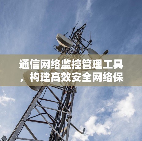 通信网络监控管理工具，构建高效安全网络保障通信安全