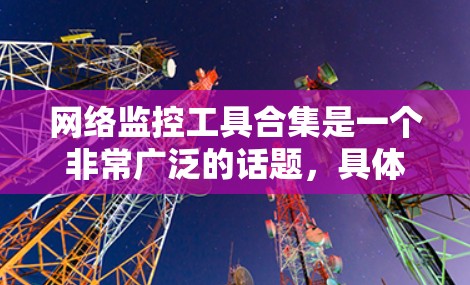 网络监控工具合集是一个非常广泛的话题，具体取决于你的需求和目标。以下是一些常见的网络监控工具及其用途，供你参考