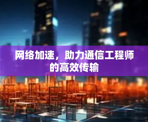 网络加速，助力通信工程师的高效传输