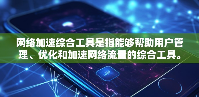 网络加速综合工具是指能够帮助用户管理、优化和加速网络流量的综合工具。这些工具通常结合了多种网络加速技术，并且功能齐全、界面友好，能够满足不同用户的需求。以下是一些常见的网络加速综合工具及其特点