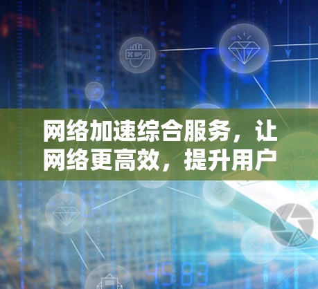 网络加速综合服务，让网络更高效，提升用户体验