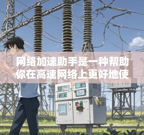 网络加速助手是一种帮助你在高速网络上更好地使用手机的工具，主要功能包括数据流量管理、应用优化、网络配置和安全设置。以下是对它的详细介绍和使用指南