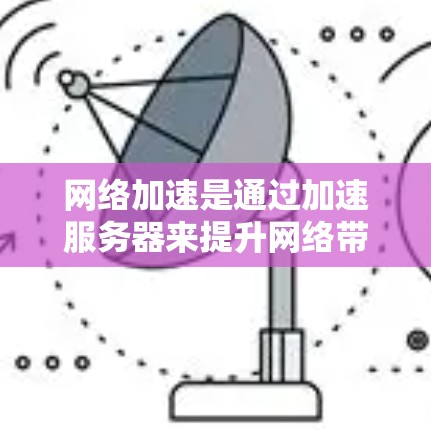 网络加速是通过加速服务器来提升网络带宽的措施，其测速数据帮助用户评估网络性能，优化数据传输。以下是详细分析