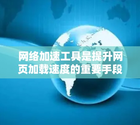 网络加速工具是提升网页加载速度的重要手段，每个工具都有其独特的优势和适用场景。以下是根据不同需求和情况推荐的网络加速工具及它们的特点总结