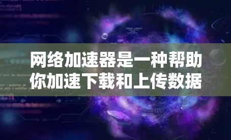 网络加速器是一种帮助你加速下载和上传数据的工具，通常包括以下几种类型