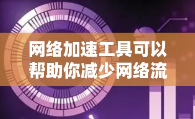 网络加速工具可以帮助你减少网络流量，提升使用体验。以下是使用网络加速工具的指南