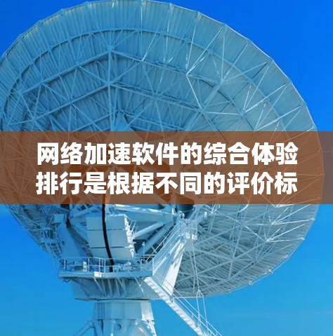 网络加速软件的综合体验排行是根据不同的评价标准和指标进行排序的。以下是一个逐步的思考过程和综合体验排行