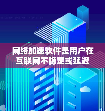 网络加速软件是用户在互联网不稳定或延迟较长时常用的工具，旨在提高数据传输速度。以下是基于用户体验的详细分析和解决方法