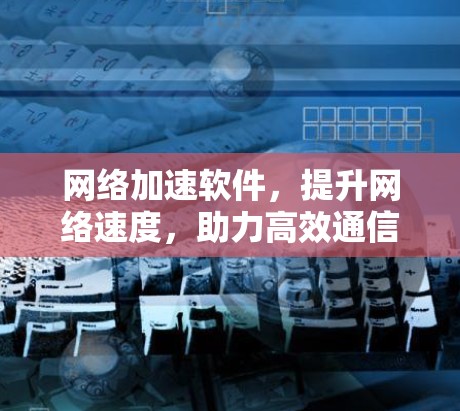 网络加速软件，提升网络速度，助力高效通信